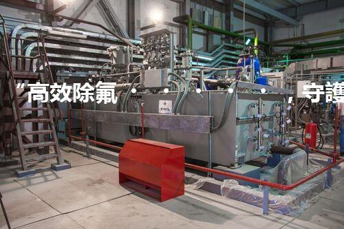 “高效除氟，守護(hù)碧水藍(lán)天——廢水中氟離子處理新篇章”